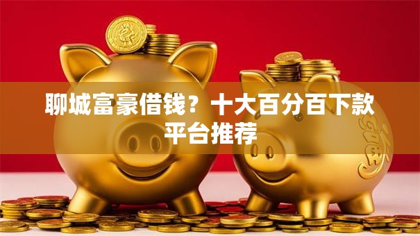 聊城富豪借钱？十大百分百下款平台推荐