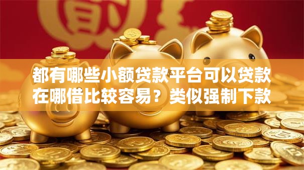 都有哪些小额贷款平台可以贷款在哪借比较容易？类似强制下款的5个口子参考