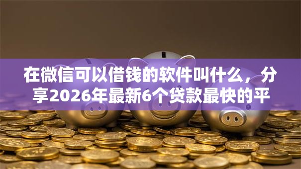 在微信可以借钱的软件叫什么,分享2026年最新6个贷款最快的平台 在微信可以借钱的软件叫什么,分享2026年最新6个贷款最快的平台