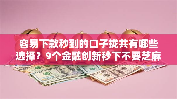 容易下款秒到的口子拢共有哪些选择？9个金融创新秒下不要芝麻分的口子详解