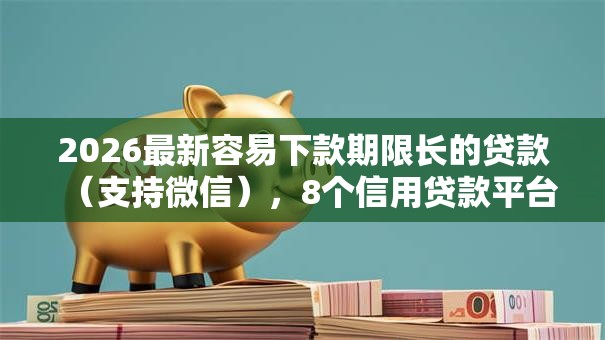2026最新容易下款期限长的贷款（支持微信），8个信用贷款平台好无私分享