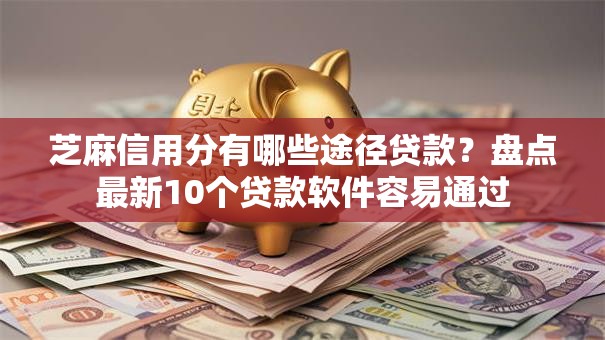 芝麻信用分有哪些途径贷款？盘点最新10个贷款软件容易通过