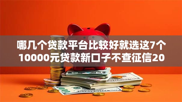 哪几个贷款平台比较好就选这7个10000元贷款新口子不查征信2025 哪几个贷款平台比较好就选这7个10000元贷款新口子不查征信2025