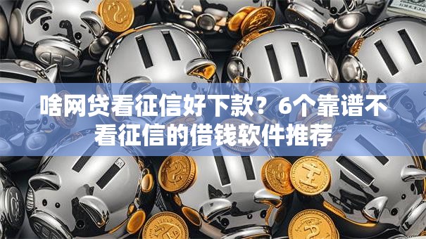 啥网贷看征信好下款?6个靠谱不看征信的借钱软件推荐 啥网贷看征信好下款?6个靠谱不看征信的借钱软件推荐