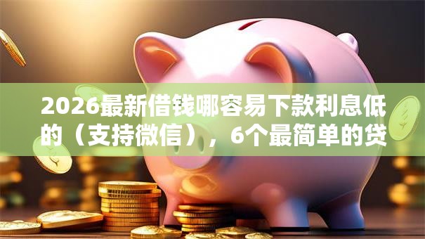2026最新借钱哪容易下款利息低的（支持微信），6个最简单的贷款平台无私分享