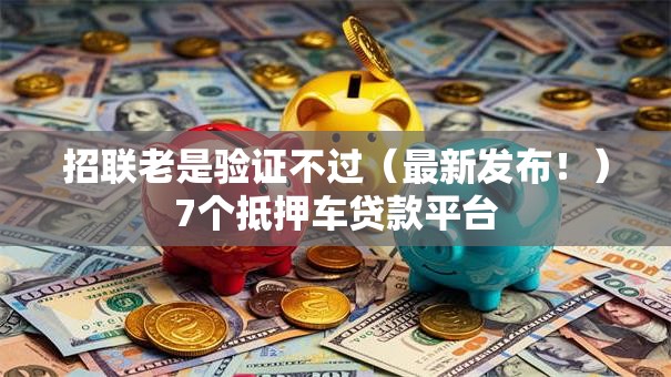 招联老是验证不过（最新发布！）7个抵押车贷款平台