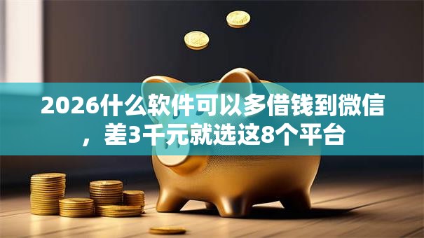 2026什么软件可以多借钱到微信，差3千元就选这8个平台