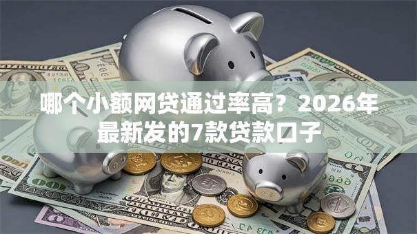 哪个小额网贷通过率高?2026年最新发的7款贷款口子 哪个小额网贷通过率高?2026年最新发的7款贷款口子