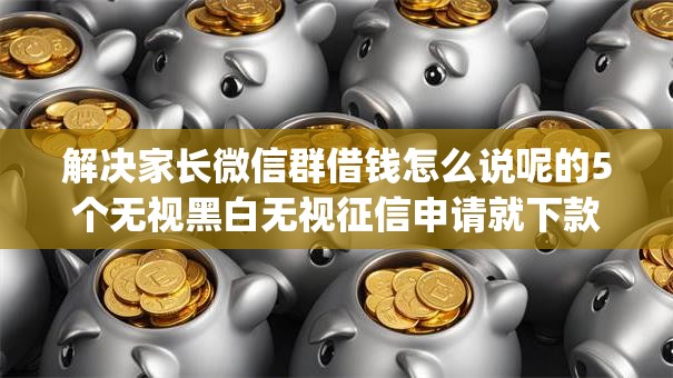 解决家长微信群借钱怎么说呢的5个无视黑白无视征信申请就下款的app分享