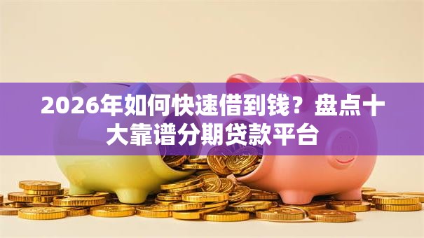 2026年如何快速借到钱？盘点十大靠谱分期贷款平台