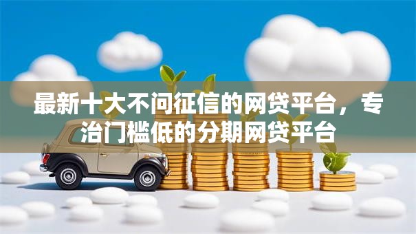 最新十大不问征信的网贷平台，专治门槛低的分期网贷平台