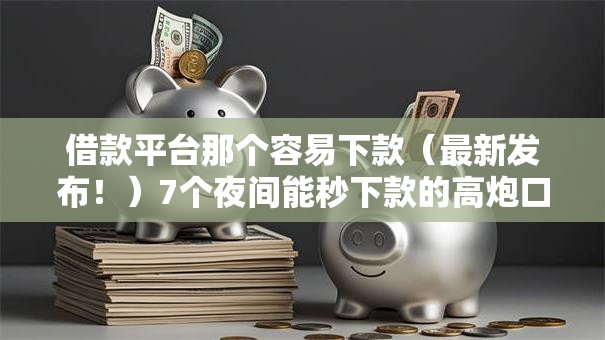 借款平台那个容易下款（最新发布！）7个夜间能秒下款的高炮口子