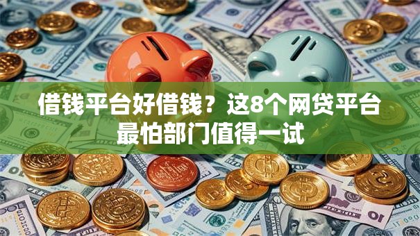 借钱平台好借钱？这8个网贷平台最怕部门值得一试