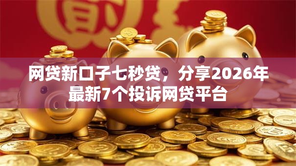网贷新口子七秒贷，分享2026年最新7个投诉网贷平台