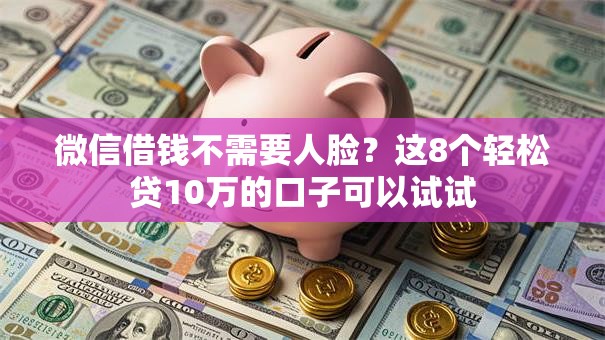 微信借钱不需要人脸?这8个轻松贷10万的口子可以试试 微信借钱不需要人脸?这8个轻松贷10万的口子可以试试