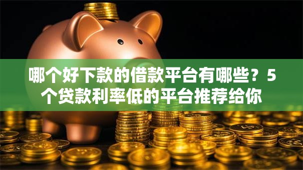哪个好下款的借款平台有哪些?5个贷款利率低的平台推荐给你 哪个好下款的借款平台有哪些?5个贷款利率低的平台推荐给你