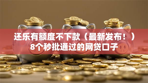 还乐有额度不下款（最新发布！）8个秒批通过的网贷口子