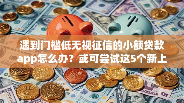 遇到门槛低无视征信的小额贷款app怎么办?或可尝试这5个新上线贷款平台门槛低平台 遇到门槛低无视征信的小额贷款app怎么办?或可尝试这5个新上线贷款平台门槛低平台