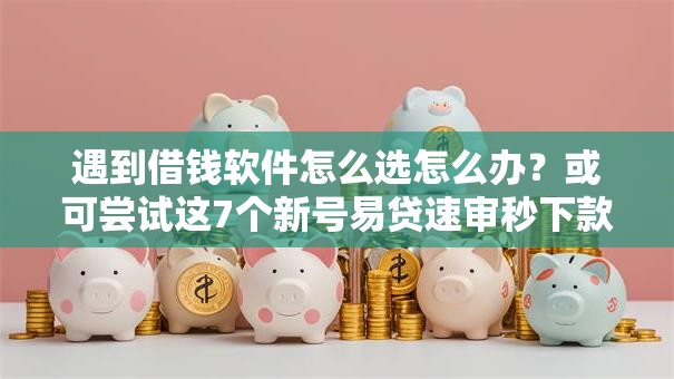 遇到借钱软件怎么选怎么办?或可尝试这7个新号易贷速审秒下款平台 遇到借钱软件怎么选怎么办?或可尝试这7个新号易贷速审秒下款平台