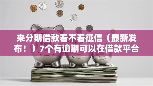 来分期借款看不看征信（最新发布！）7个有逾期可以在借款平台借钱