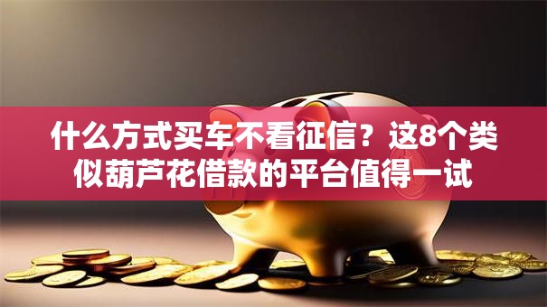 什么方式买车不看征信?这8个类似葫芦花借款的平台值得一试 什么方式买车不看征信?这8个类似葫芦花借款的平台值得一试