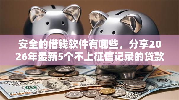 安全的借钱软件有哪些，分享2026年最新5个不上征信记录的贷款平台