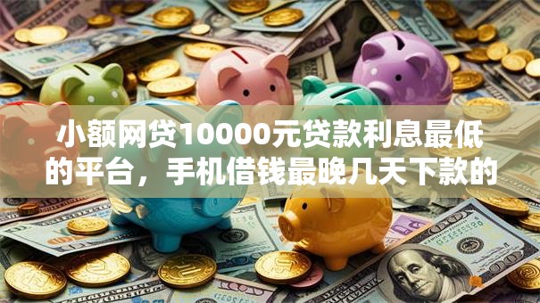 小额网贷10000元贷款利息最低的平台，手机借钱最晚几天下款的8个平台介绍