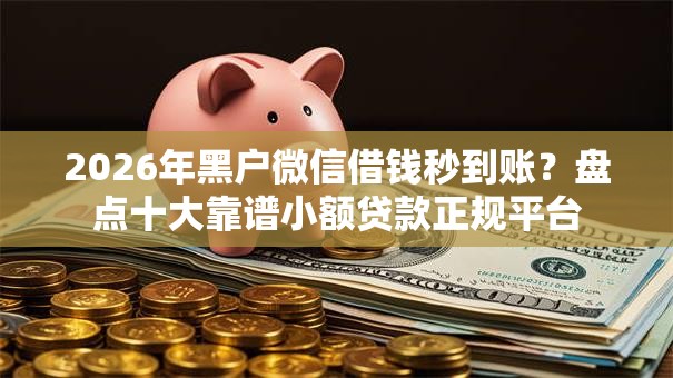 2026年黑户微信借钱秒到账？盘点十大靠谱小额贷款正规平台