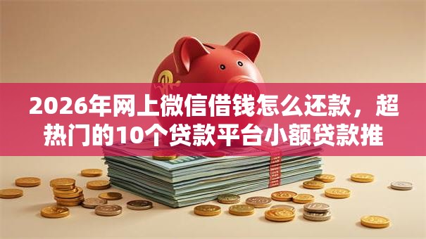 2026年网上微信借钱怎么还款,超热门的10个贷款平台小额贷款推荐 2026年网上微信借钱怎么还款,超热门的10个贷款平台小额贷款推荐