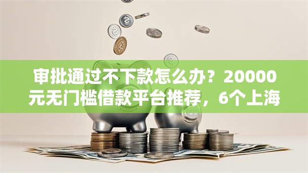 审批通过不下款怎么办？20000元无门槛借款平台推荐，6个上海网贷是平台盘点