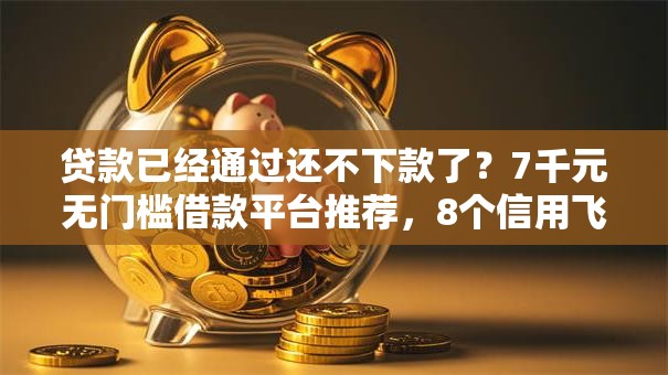 贷款已经通过还不下款了？7千元无门槛借款平台推荐，8个信用飞类似的口子盘点