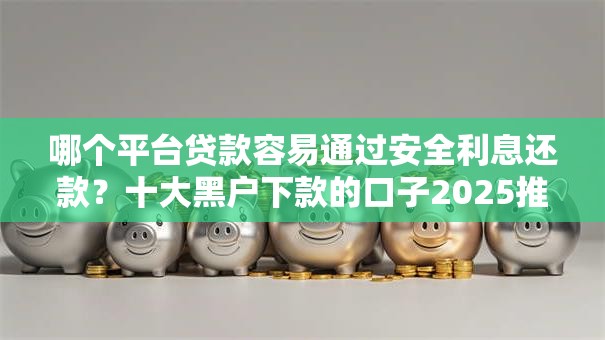 哪个平台贷款容易通过安全利息还款?十大黑户下款的口子2025推荐 哪个平台贷款容易通过安全利息还款?十大黑户下款的口子2025推荐