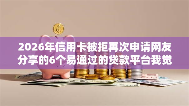 2026年信用卡被拒再次申请网友分享的6个易通过的贷款平台我觉得不错！