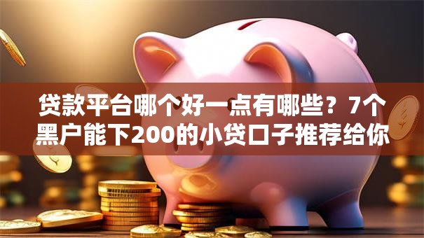 贷款平台哪个好一点有哪些？7个黑户能下200的小贷口子推荐给你