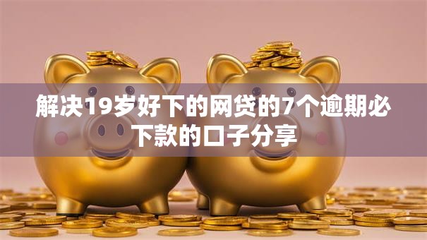 解决19岁好下的网贷的7个逾期必下款的口子分享