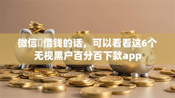 微信柆借钱的话，可以看看这6个无视黑户百分百下款app