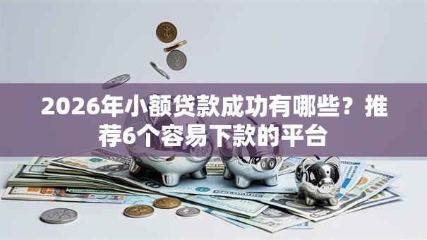 2026年小额贷款成功有哪些?推荐6个容易下款的平台 2026年小额贷款成功有哪些?推荐6个容易下款的平台