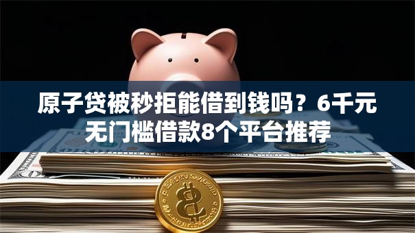 原子贷被秒拒能借到钱吗?6千元无门槛借款8个平台推荐 原子贷被秒拒能借到钱吗?6千元无门槛借款8个平台推荐