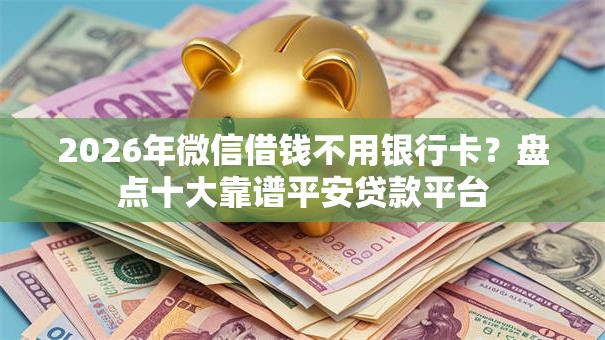 2026年微信借钱不用银行卡?盘点十大靠谱平安贷款平台 2026年微信借钱不用银行卡?盘点十大靠谱平安贷款平台