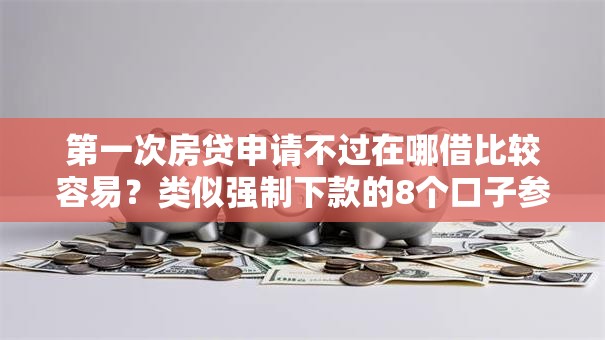 第一次房贷申请不过在哪借比较容易?类似强制下款的8个口子参考 第一次房贷申请不过在哪借比较容易?类似强制下款的8个口子参考
