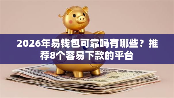 2026年易钱包可靠吗有哪些？推荐8个容易下款的平台