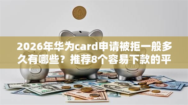 2026年华为card申请被拒一般多久有哪些？推荐8个容易下款的平台