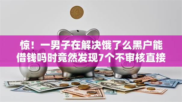 惊！一男子在解决饿了么黑户能借钱吗时竟然发现7个不审核直接放款1000的口子，事后分享了出来
