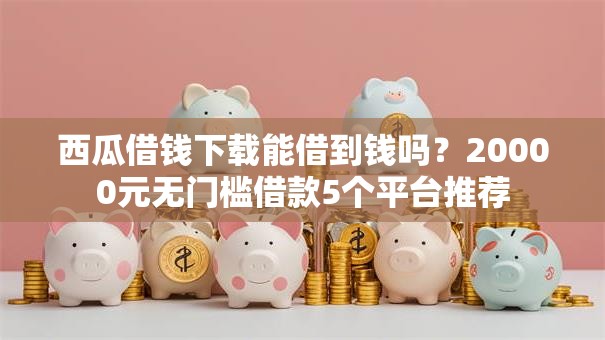 西瓜借钱下载能借到钱吗？20000元无门槛借款5个平台推荐