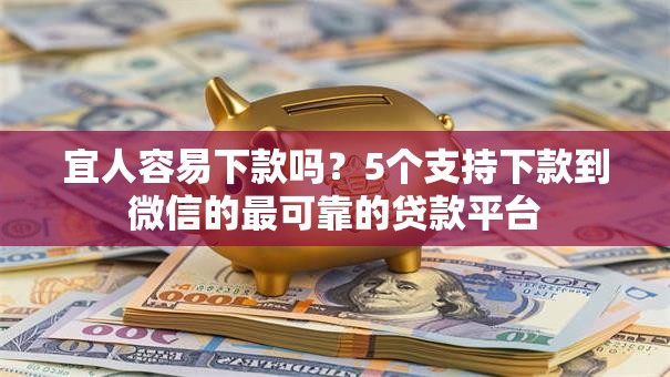 宜人容易下款吗?5个支持下款到微信的最可靠的贷款平台 宜人容易下款吗?5个支持下款到微信的最可靠的贷款平台
