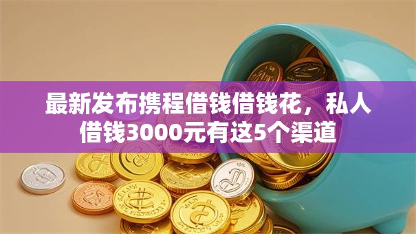 最新发布携程借钱借钱花，私人借钱3000元有这5个渠道