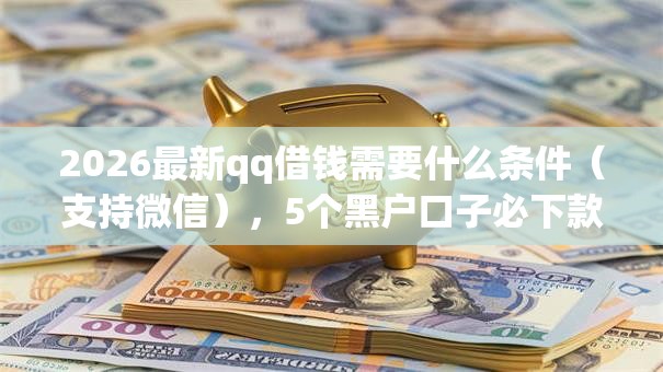 2026最新qq借钱需要什么条件（支持微信），5个黑户口子必下款无私分享