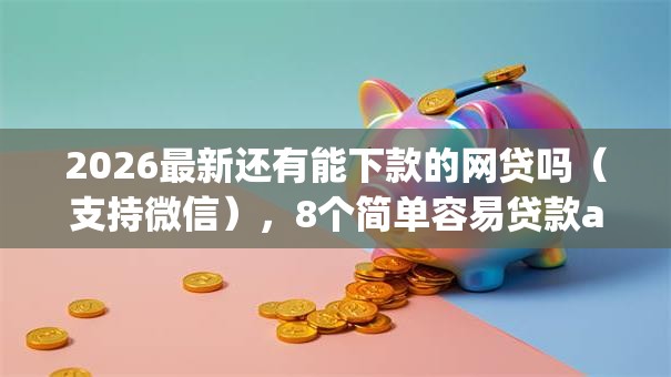 2026最新还有能下款的网贷吗(支持微信),8个简单容易贷款app无私分享 2026最新还有能下款的网贷吗(支持微信),8个简单容易贷款app无私分享