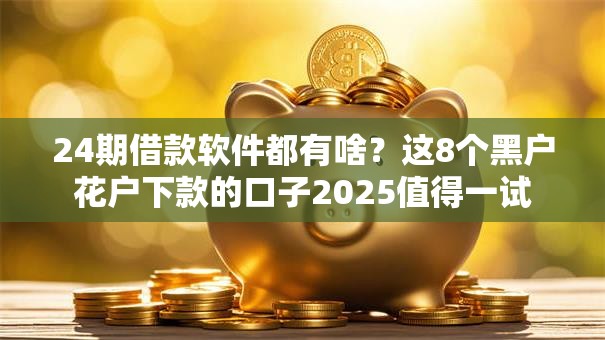 24期借款软件都有啥?这8个黑户花户下款的口子2025值得一试 24期借款软件都有啥?这8个黑户花户下款的口子2025值得一试
