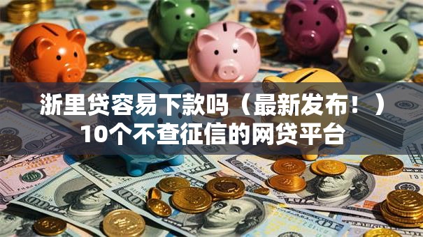 浙里贷容易下款吗（最新发布！）10个不查征信的网贷平台